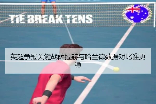英超争冠关键战萨拉赫与哈兰德数据对比谁更稳